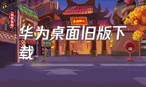 华为桌面旧版下载