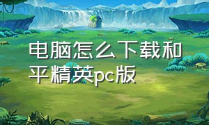 电脑怎么下载和平精英pc版（和平精英电脑版怎么下载详细）