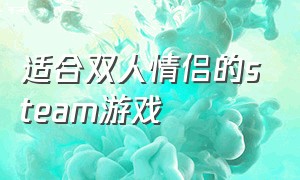 适合双人情侣的steam游戏（steam适合情侣的游戏互动免费）