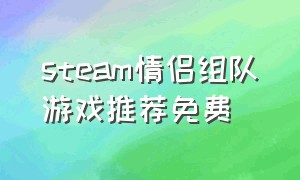 steam情侣组队游戏推荐免费（steam情侣联机游戏免费最新推荐）