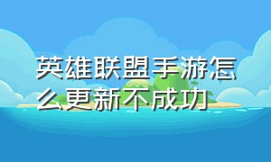 英雄联盟手游怎么更新不成功（英雄联盟手游怎么更新不了）