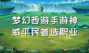 梦幻西游手游神威平民首选职业