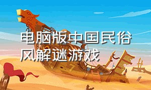 电脑版中国民俗风解谜游戏（电脑冒险解谜游戏排行榜）