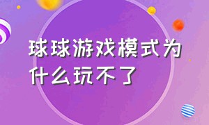 球球游戏模式为什么玩不了（为啥球球里面的游戏改不了名字了）