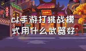 cf手游打挑战模式用什么武器好