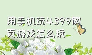 用手机玩4399网页游戏怎么玩