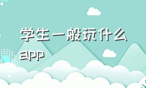 学生一般玩什么app（15岁女生玩什么app）