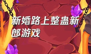 新婚路上整蛊新郎游戏（新婚整蛊游戏大全）