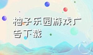 柚子乐园游戏广告下载（柚子乐园游戏广告安装入口）