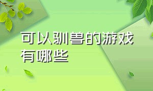 可以驯兽的游戏有哪些（能驯服野兽的游戏叫什么名字）