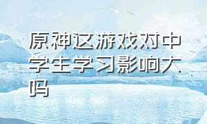 原神这游戏对中学生学习影响大吗