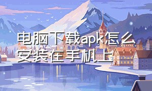 电脑下载apk怎么安装在手机上