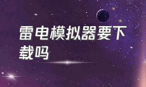 雷电模拟器要下载吗（雷电模拟器官方下载官网）