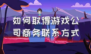 如何取得游戏公司商务联系方式