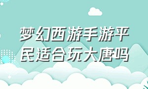 梦幻西游手游平民适合玩大唐吗（梦幻西游手游平民大唐能玩吗）