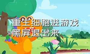 重生细胞进游戏黑屏退出来