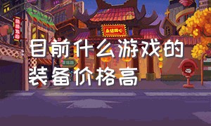 目前什么游戏的装备价格高