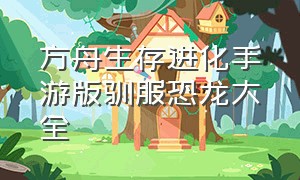 方舟生存进化手游版驯服恐龙大全（方舟生存进化手游下载官网正版）