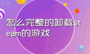 怎么完整的卸载steam的游戏（怎么卸载在steam中下载的游戏）