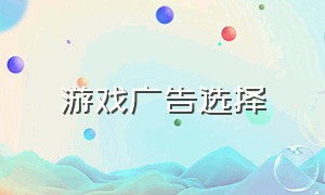 游戏广告选择（游戏广告今天最新推荐）