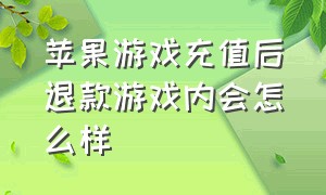 苹果游戏充值后退款游戏内会怎么样