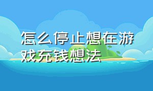 怎么停止想在游戏充钱想法