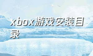 xbox游戏安装目录（xbox游戏安装目录调整）