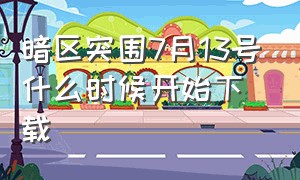 暗区突围7月13号什么时候开始下载