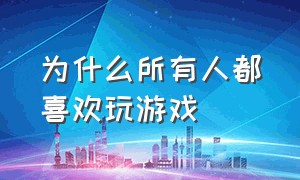 为什么所有人都喜欢玩游戏