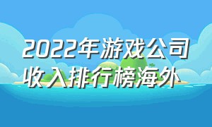 2022年游戏公司收入排行榜海外