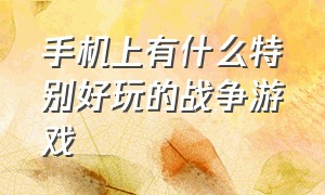 手机上有什么特别好玩的战争游戏