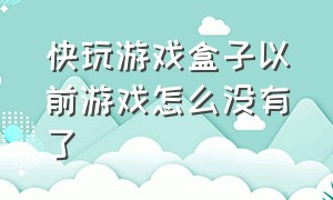 快玩游戏盒子以前游戏怎么没有了