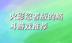 火影忍者版的格斗游戏推荐（类似火影忍者手游的格斗游戏）