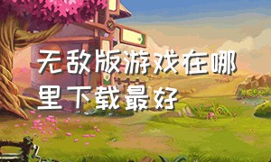 无敌版游戏在哪里下载最好