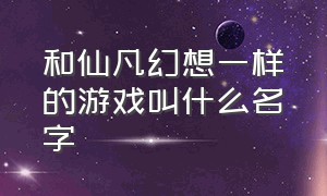 和仙凡幻想一样的游戏叫什么名字