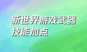 新世界游戏武器技能加点（新世界单人升级武器搭配）