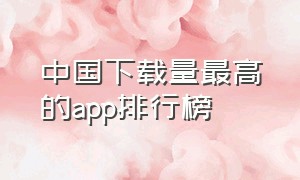 中国下载量最高的app排行榜