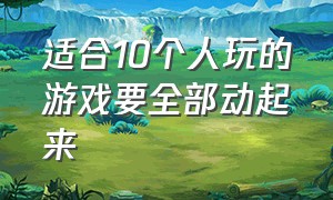 适合10个人玩的游戏要全部动起来（适合10个人玩儿的游戏）