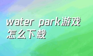 water park游戏怎么下载