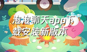 泡泡聊天app下载安装新版本（泡泡聊天app苹果版）