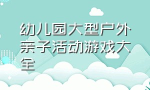 幼儿园大型户外亲子活动游戏大全