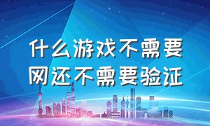 什么游戏不需要网还不需要验证（现在有什么游戏不需要验证）