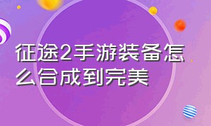 征途2手游装备怎么合成到完美