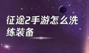 征途2手游怎么洗练装备（征途2手游装备打造技巧）