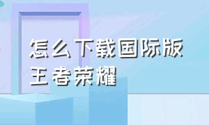 怎么下载国际版王者荣耀（国际版手机怎么下载王者荣耀）