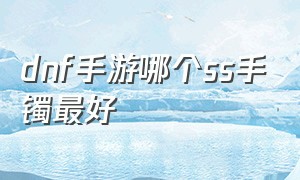 dnf手游哪个ss手镯最好