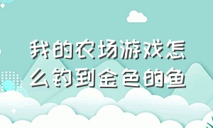 我的农场游戏怎么钓到金色的鱼（我的农场游戏在哪把麦子换成金币）