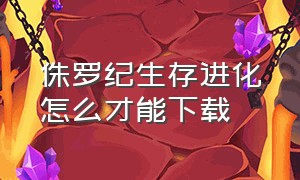 侏罗纪生存进化怎么才能下载（侏罗纪生存进化在哪下载）