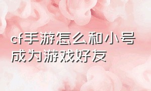 cf手游怎么和小号成为游戏好友