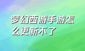 梦幻西游手游怎么更新不了（梦幻西游手游找不到哪个版本了）